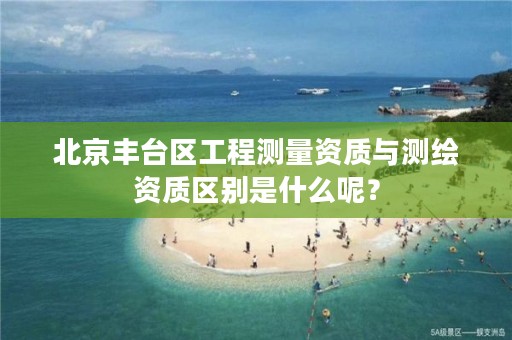 北京丰台区工程测量资质与测绘资质区别是什么呢?