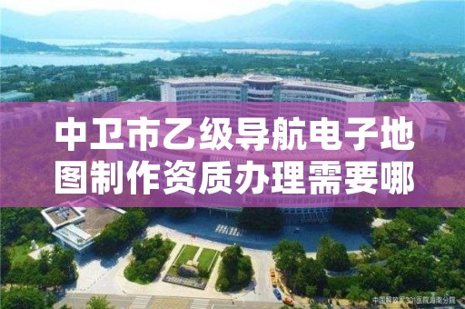 中卫市乙级导航电子地图制作资质办理需要哪些条件？