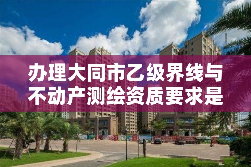 办理大同市乙级界线与不动产测绘资质要求是什么呢?