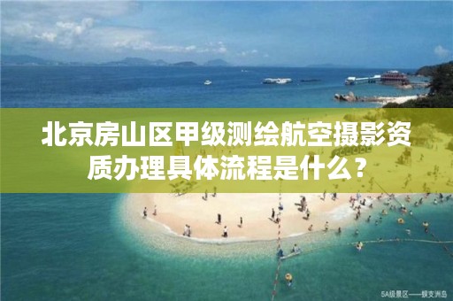 北京房山区甲级测绘航空摄影资质办理具体流程是什么?