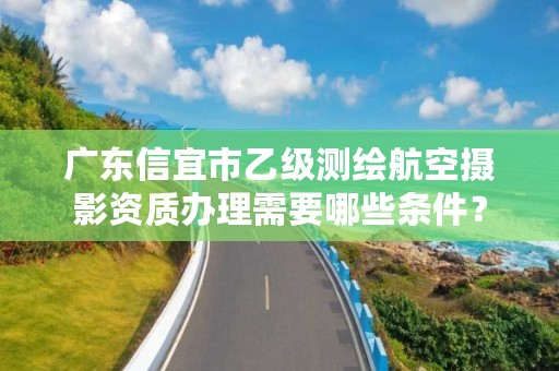 广东信宜市乙级测绘航空摄影资质办理需要哪些条件?
