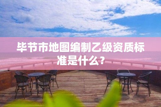 毕节市地图编制乙级资质标准是什么?