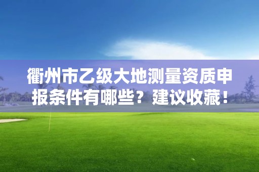衢州市乙级大地测量资质申报条件有哪些？建议收藏！
