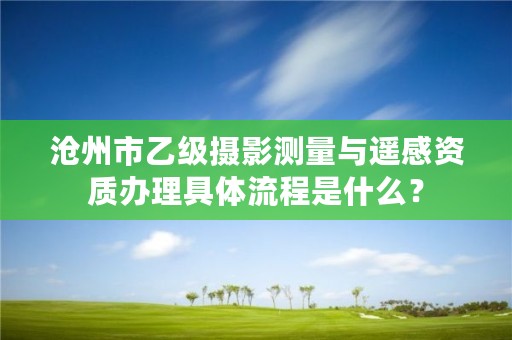 沧州市乙级摄影测量与遥感资质办理具体流程是什么?