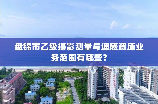 盘锦市乙级摄影测量与遥感资质业务范围有哪些?