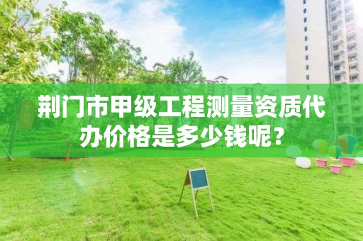 荆门市甲级工程测量资质代办价格是多少钱呢?