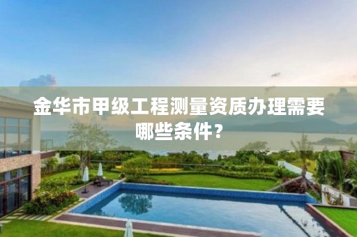 金华市甲级工程测量资质办理需要哪些条件？