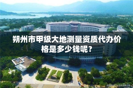 朔州市甲级大地测量资质代办价格是多少钱呢?