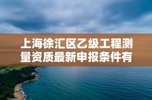 上海徐汇区乙级工程测量资质最新申报条件有哪些呢?
