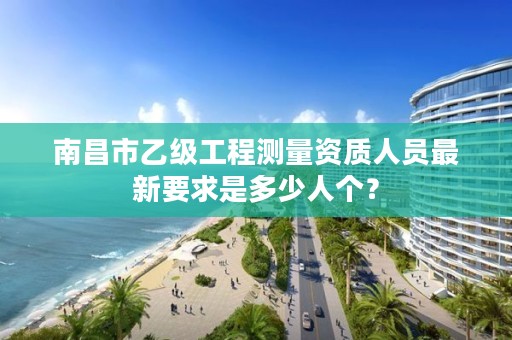 南昌市乙级工程测量资质人员最新要求是多少人个?
