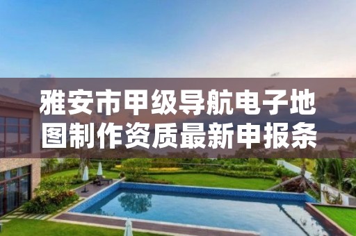 雅安市甲级导航电子地图制作资质最新申报条件有哪些?