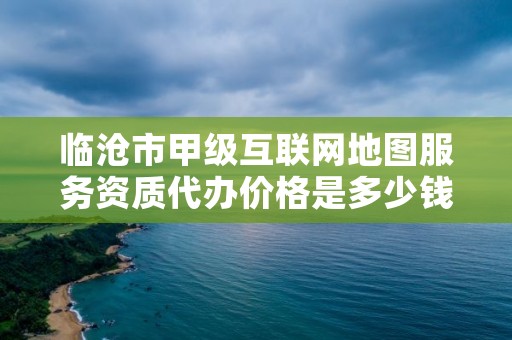 临沧市甲级互联网地图服务资质代办价格是多少钱呢?