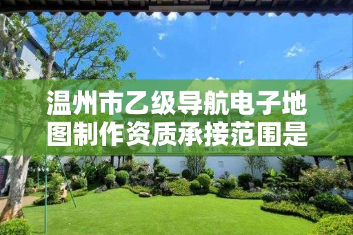 温州市乙级导航电子地图制作资质承接范围是有哪些呢？