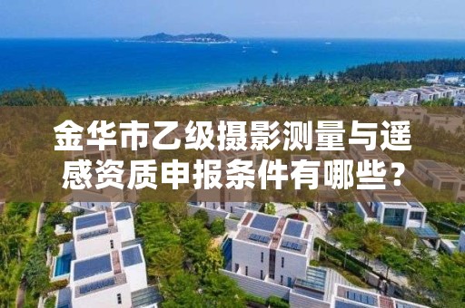 金华市乙级摄影测量与遥感资质申报条件有哪些？建议收藏！