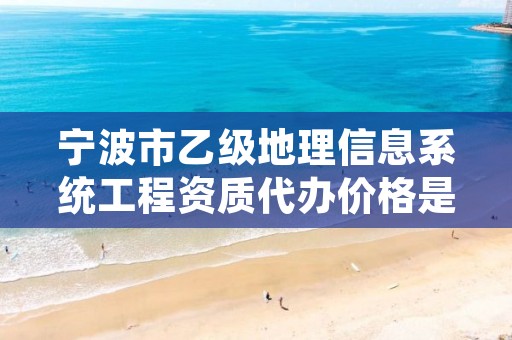宁波市乙级地理信息系统工程资质代办价格是多少钱呢？