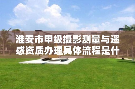 淮安市甲级摄影测量与遥感资质办理具体流程是什么?