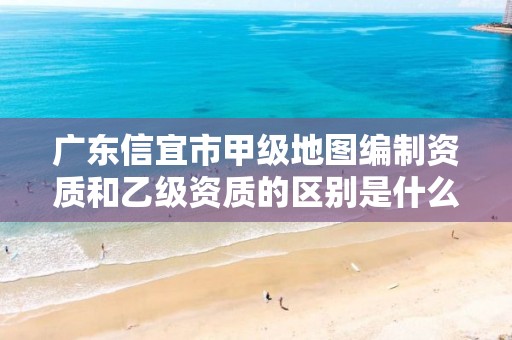 广东信宜市甲级地图编制资质和乙级资质的区别是什么?