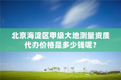 北京海淀区甲级大地测量资质代办价格是多少钱呢?