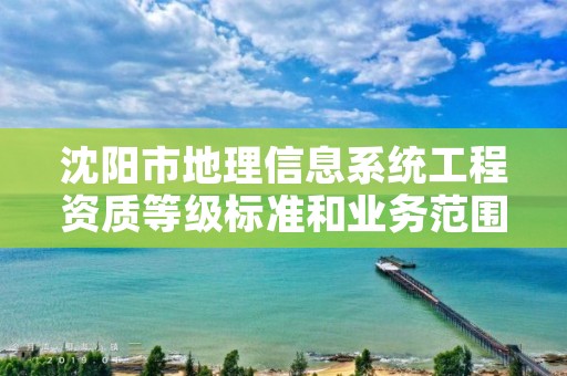 沈阳市地理信息系统工程资质等级标准和业务范围分别是什么?