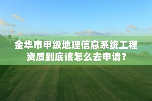 金华市甲级地理信息系统工程资质到底该怎么去申请？