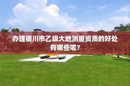 办理银川市乙级大地测量资质的好处有哪些呢?