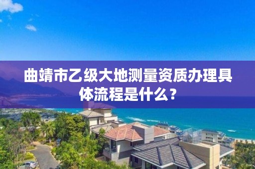 曲靖市乙级大地测量资质办理具体流程是什么?