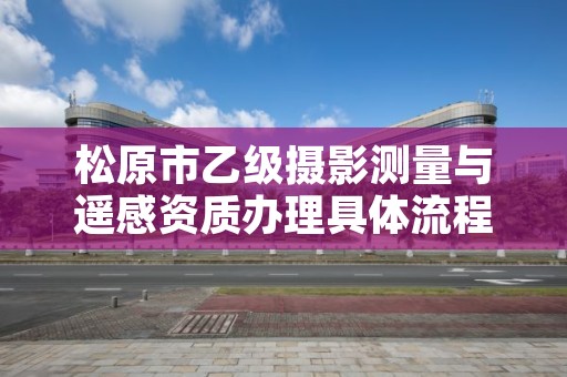 松原市乙级摄影测量与遥感资质办理具体流程是什么?
