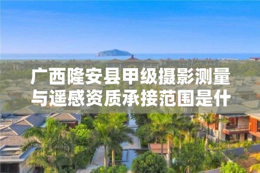 广西隆安县甲级摄影测量与遥感资质承接范围是什么?