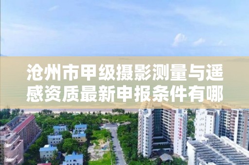 沧州市甲级摄影测量与遥感资质最新申报条件有哪些?