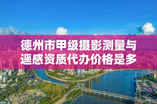 德州市甲级摄影测量与遥感资质代办价格是多少钱呢?