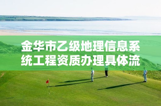 金华市乙级地理信息系统工程资质办理具体流程是什么？