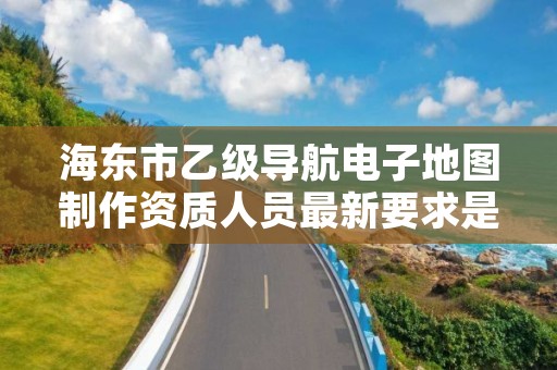 海东市乙级导航电子地图制作资质人员最新要求是多少个?