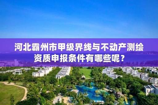 河北霸州市甲级界线与不动产测绘资质申报条件有哪些呢?