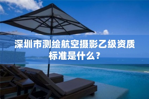 深圳市测绘航空摄影乙级资质标准是什么?