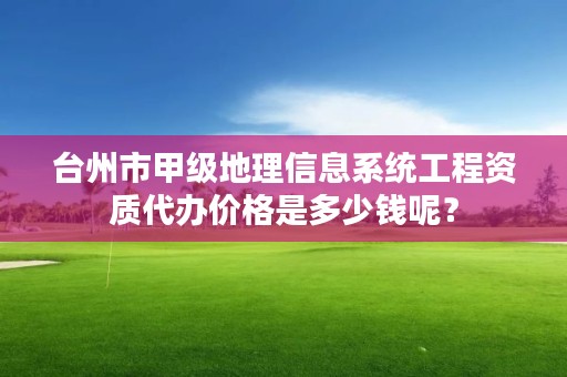 台州市甲级地理信息系统工程资质代办价格是多少钱呢？