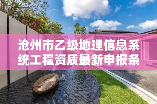 沧州市乙级地理信息系统工程资质最新申报条件有哪些呢?