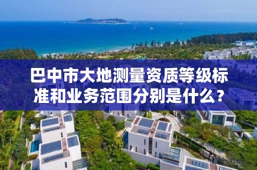 巴中市大地测量资质等级标准和业务范围分别是什么?