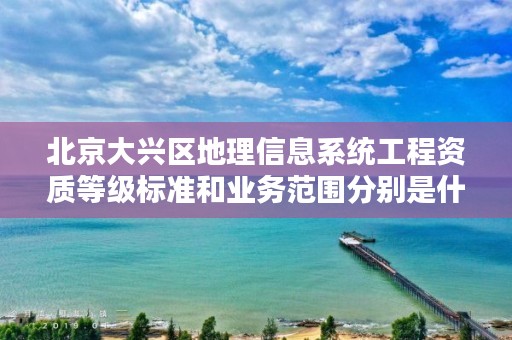 北京大兴区地理信息系统工程资质等级标准和业务范围分别是什么?
