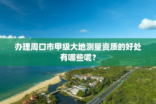 办理周口市甲级大地测量资质的好处有哪些呢?