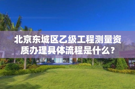 北京东城区乙级工程测量资质办理具体流程是什么?