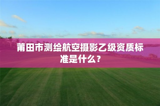 莆田市测绘航空摄影乙级资质标准是什么?