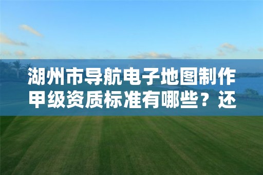 湖州市导航电子地图制作甲级资质标准有哪些？还不清楚得看过来