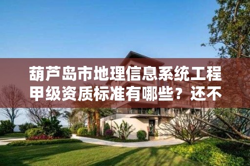 葫芦岛市地理信息系统工程甲级资质标准有哪些?还不清楚得看过来