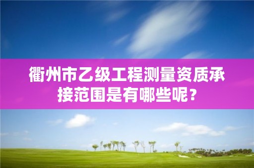 衢州市乙级工程测量资质承接范围是有哪些呢？