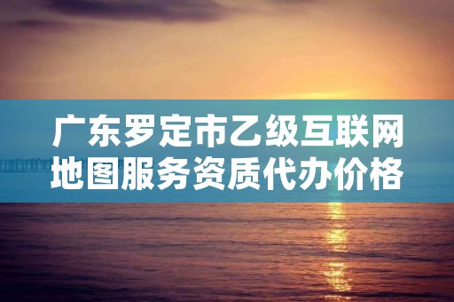 广东罗定市乙级互联网地图服务资质代办价格是多少钱呢?