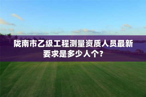 陇南市乙级工程测量资质人员最新要求是多少人个?