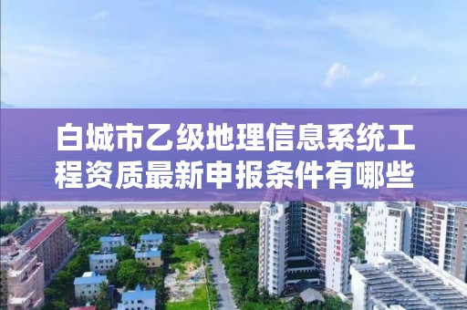 白城市乙级地理信息系统工程资质最新申报条件有哪些呢?
