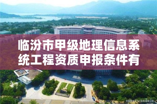 临汾市甲级地理信息系统工程资质申报条件有哪些?建议收藏!