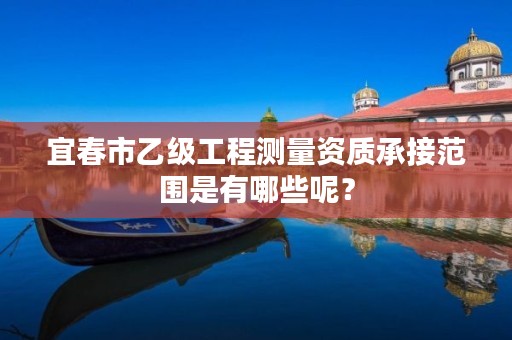 宜春市乙级工程测量资质承接范围是有哪些呢?