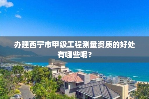 办理西宁市甲级工程测量资质的好处有哪些呢?
